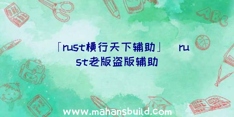 「rust横行天下辅助」|rust老版盗版辅助